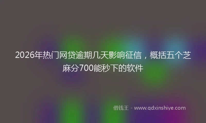 2026年热门网贷逾期几天影响征信，概括五个芝麻分700能秒下的软件