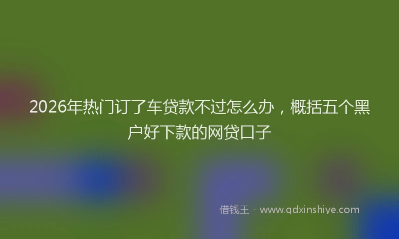 2026年热门订了车贷款不过怎么办,概括五个黑户好下款的网贷口子