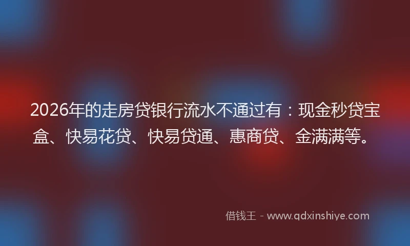 2026年的走房贷银行流水不通过有：现金秒贷宝盒、快易花贷、快易贷通、惠商贷、金满满等。