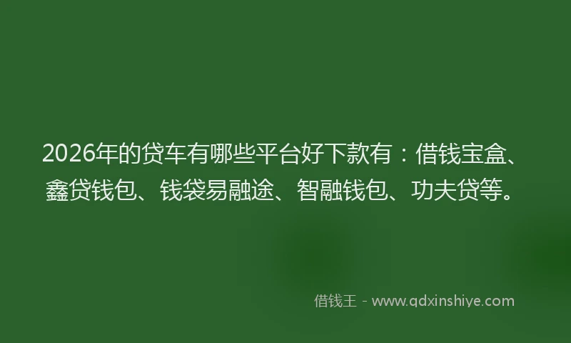 2026年的贷车有哪些平台好下款有：借钱宝盒、鑫贷钱包、钱袋易融途、智融钱包、功夫贷等。