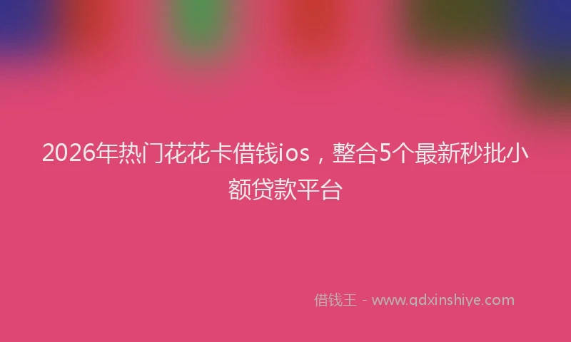 2026年热门花花卡借钱ios，整合5个最新秒批小额贷款平台
