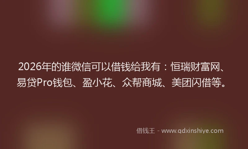 2026年的谁微信可以借钱给我有：恒瑞财富网、易贷Pro钱包、盈小花、众帮商城、美团闪借等。
