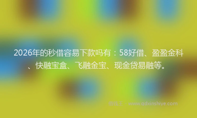 2026年的秒借容易下款吗有：58好借、盈盈金科、快融宝盒、飞融金宝、现金贷易融等。