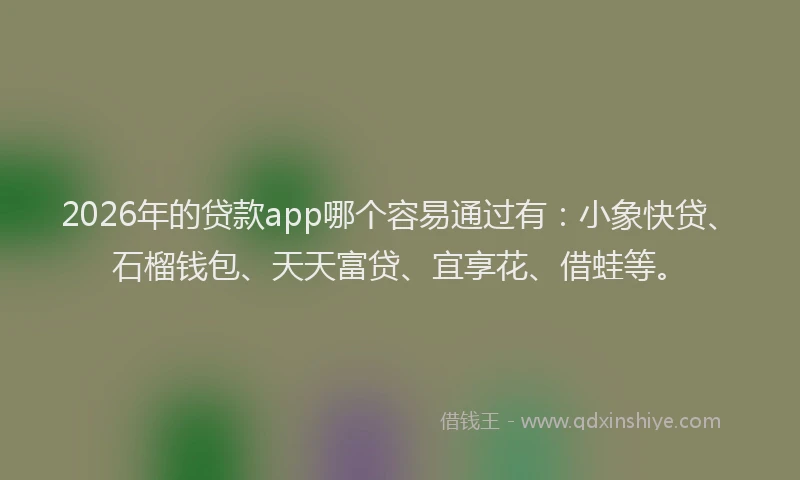 2026年的贷款app哪个容易通过有:小象快贷、石榴钱包、天天富贷、宜享花、借蛙等。