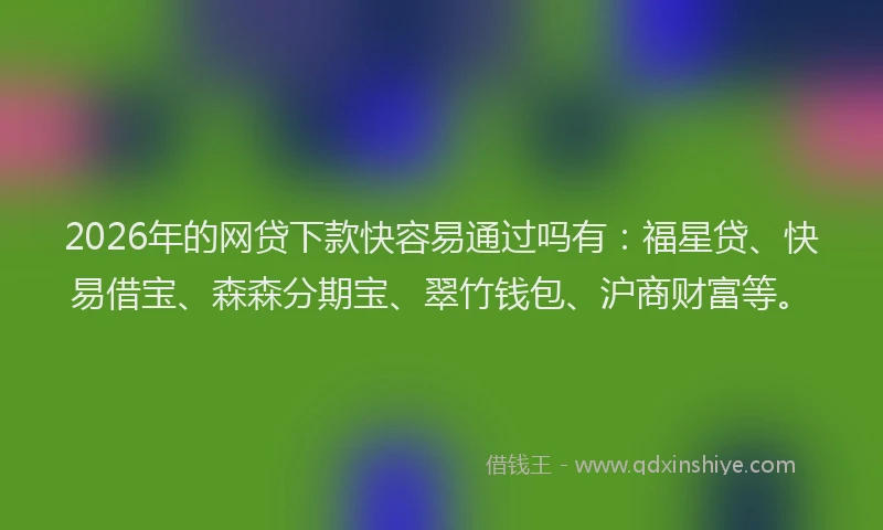 2026年的网贷下款快容易通过吗有:福星贷、快易借宝、森森分期宝、翠竹钱包、沪商财富等。