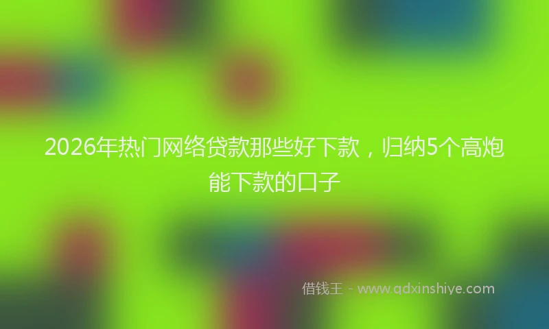 2026年热门网络贷款那些好下款，归纳5个高炮能下款的口子