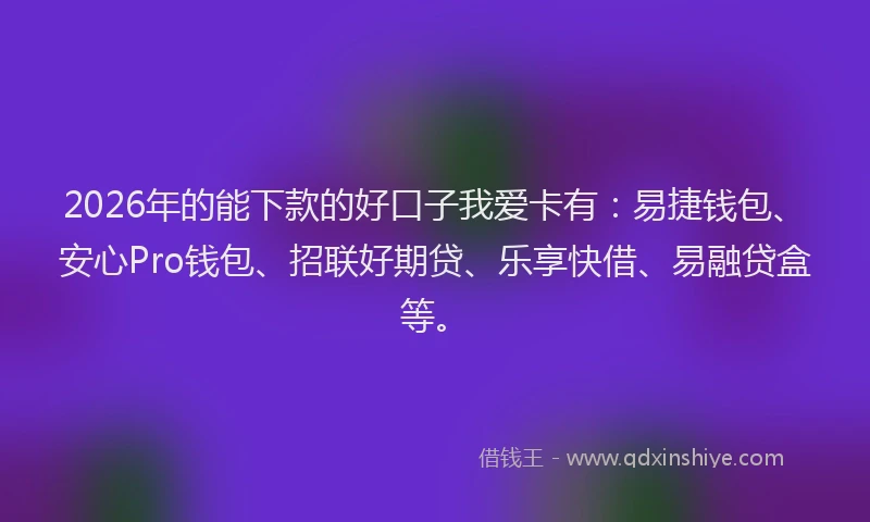 2026年的能下款的好口子我爱卡有：易捷钱包、安心Pro钱包、招联好期贷、乐享快借、易融贷盒等。