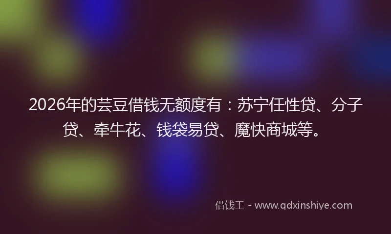 2026年的芸豆借钱无额度有：苏宁任性贷、分子贷、牵牛花、钱袋易贷、魔快商城等。