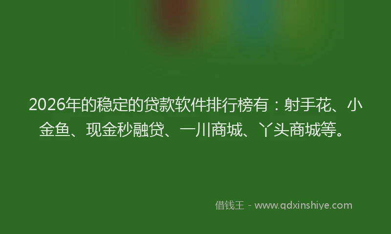 2026年的稳定的贷款软件排行榜有：射手花、小金鱼、现金秒融贷、一川商城、丫头商城等。