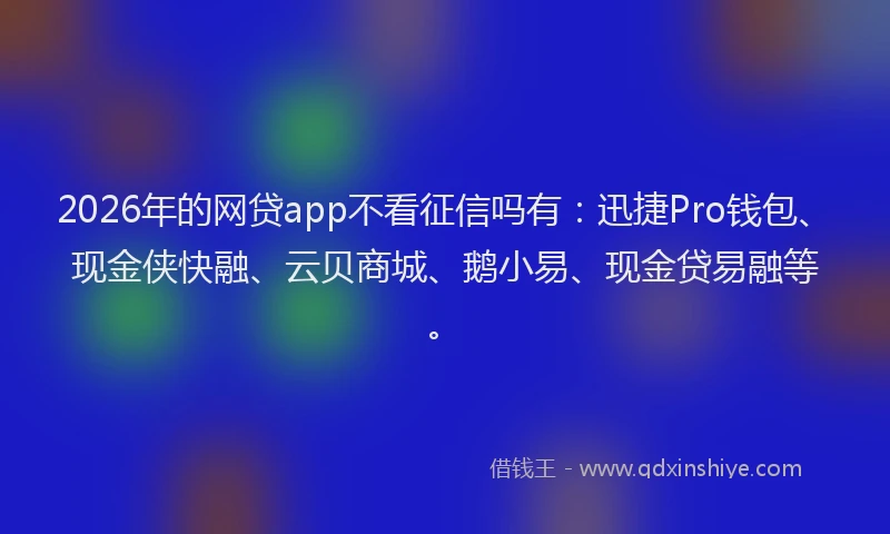 2026年的网贷app不看征信吗有：迅捷Pro钱包、现金侠快融、云贝商城、鹅小易、现金贷易融等。