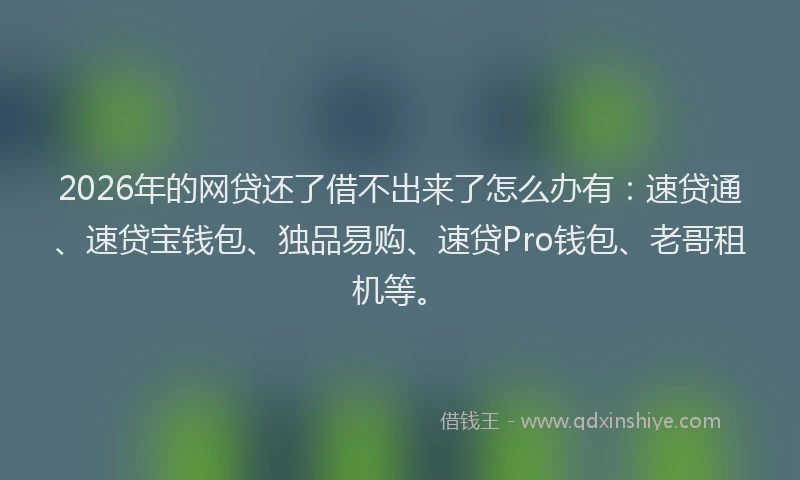 2026年的网贷还了借不出来了怎么办有：速贷通、速贷宝钱包、独品易购、速贷Pro钱包、老哥租机等。