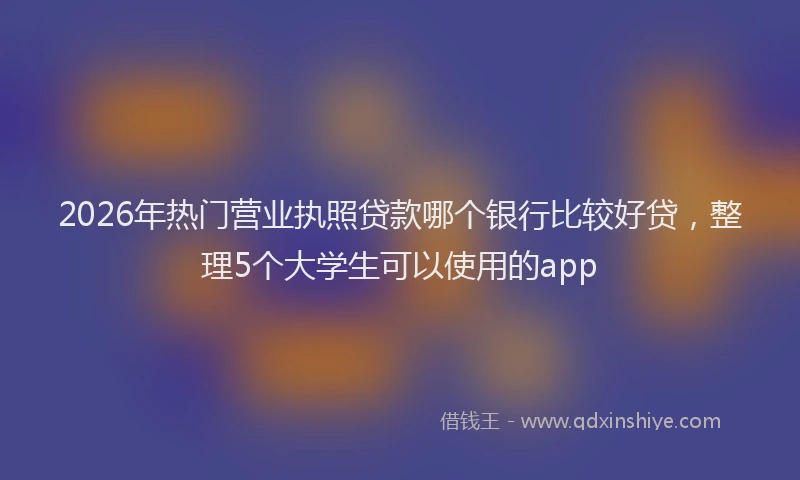 2026年热门营业执照贷款哪个银行比较好贷，整理5个大学生可以使用的app
