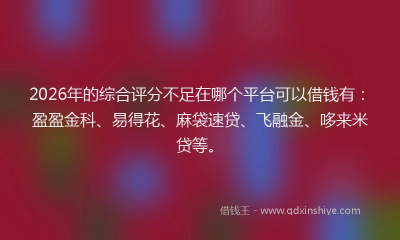 2026年的综合评分不足在哪个平台可以借钱有：盈盈金科、易得花、麻袋速贷、飞融金、哆来米贷等。