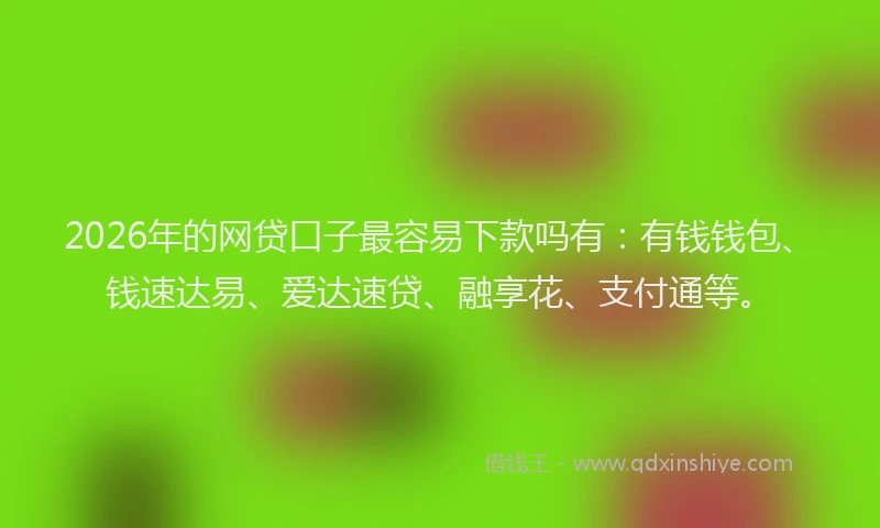 2026年的网贷口子最容易下款吗有：有钱钱包、钱速达易、爱达速贷、融享花、支付通等。