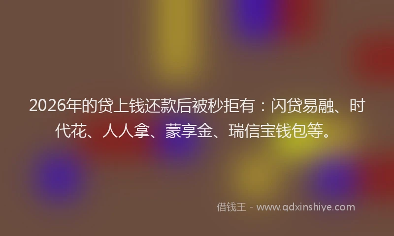 2026年的贷上钱还款后被秒拒有：闪贷易融、时代花、人人拿、蒙享金、瑞信宝钱包等。