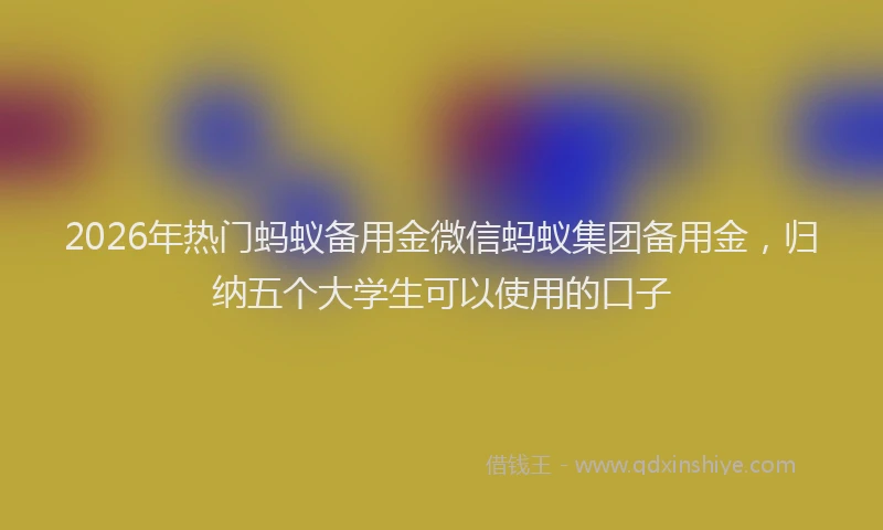 2026年热门蚂蚁备用金微信蚂蚁集团备用金，归纳五个大学生可以使用的口子