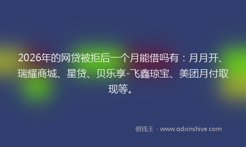 2026年的网贷被拒后一个月能借吗有：月月开、瑞耀商城、星贷、贝乐享-飞鑫琼宝、美团月付取现等。