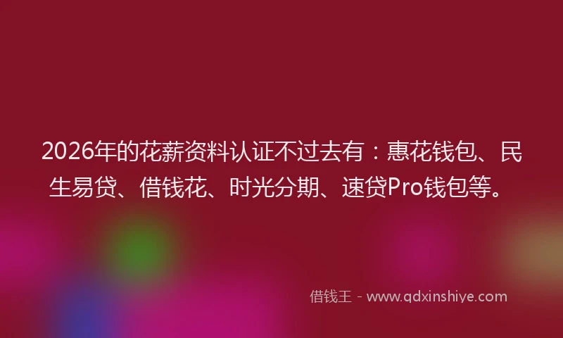 2026年的花薪资料认证不过去有：惠花钱包、民生易贷、借钱花、时光分期、速贷Pro钱包等。