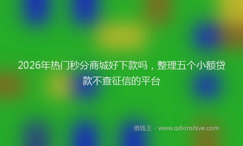 2026年热门秒分商城好下款吗，整理五个小额贷款不查征信的平台