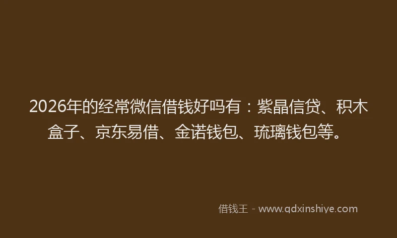 2026年的经常微信借钱好吗有：紫晶信贷、积木盒子、京东易借、金诺钱包、琉璃钱包等。