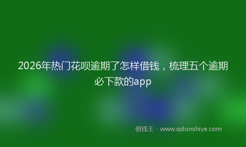 2026年热门花呗逾期了怎样借钱，梳理五个逾期必下款的app