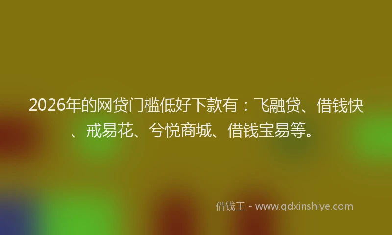 2026年的网贷门槛低好下款有：飞融贷、借钱快、戒易花、兮悦商城、借钱宝易等。