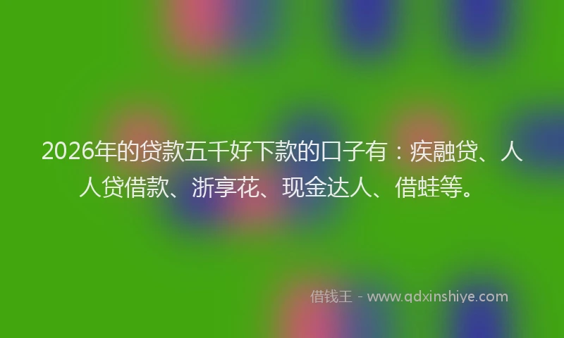2026年的贷款五千好下款的口子有：疾融贷、人人贷借款、浙享花、现金达人、借蛙等。