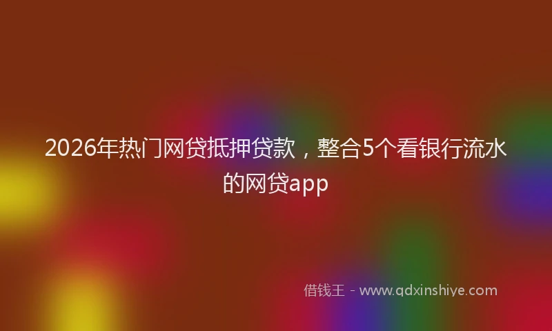 2026年热门网贷抵押贷款,整合5个看银行流水的网贷app