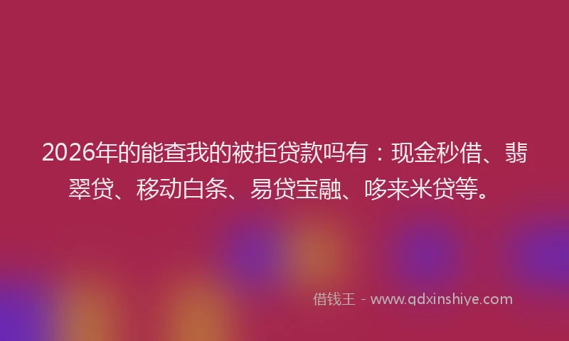2026年的能查我的被拒贷款吗有：现金秒借、翡翠贷、移动白条、易贷宝融、哆来米贷等。