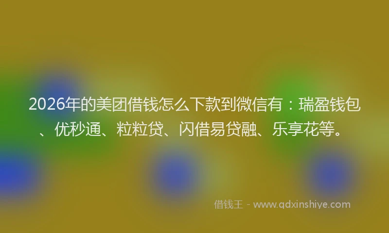 2026年的美团借钱怎么下款到微信有:瑞盈钱包、优秒通、粒粒贷、闪借易贷融、乐享花等。