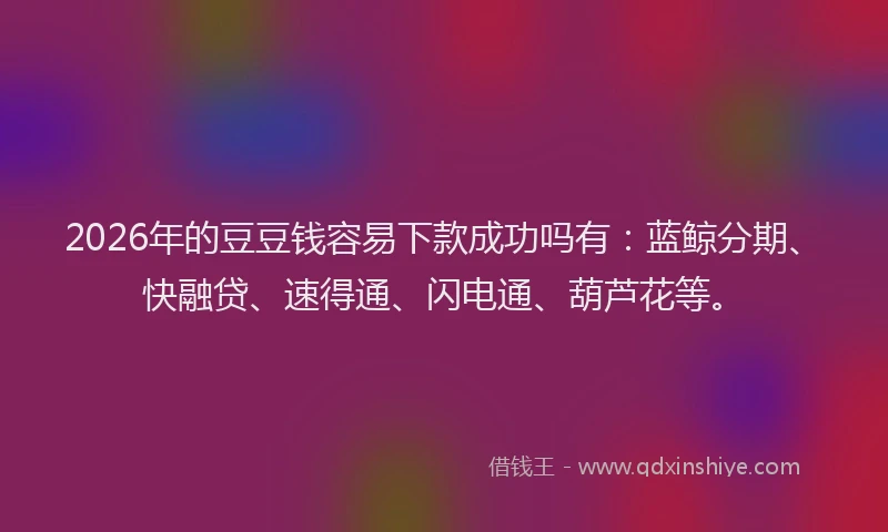 2026年的豆豆钱容易下款成功吗有：蓝鲸分期、快融贷、速得通、闪电通、葫芦花等。