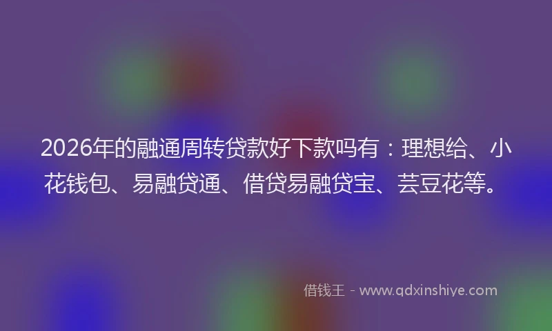 2026年的融通周转贷款好下款吗有：理想给、小花钱包、易融贷通、借贷易融贷宝、芸豆花等。