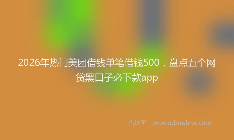 2026年热门美团借钱单笔借钱500,盘点五个网贷黑口子必下款app