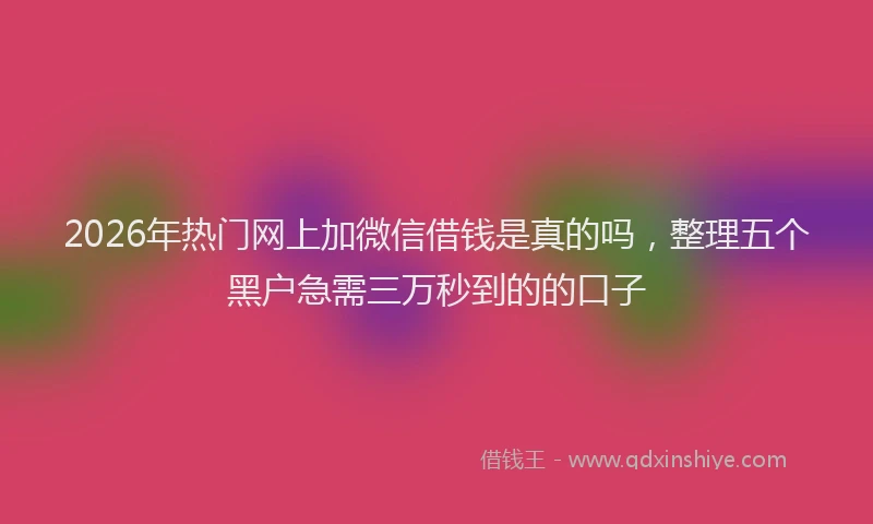 2026年热门网上加微信借钱是真的吗，整理五个黑户急需三万秒到的的口子