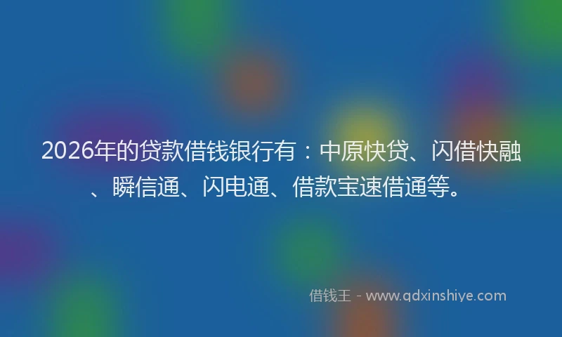 2026年的贷款借钱银行有：中原快贷、闪借快融、瞬信通、闪电通、借款宝速借通等。