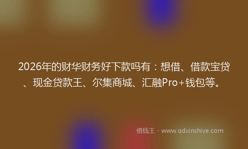 2026年的财华财务好下款吗有：想借、借款宝贷、现金贷款王、尔集商城、汇融Pro+钱包等。