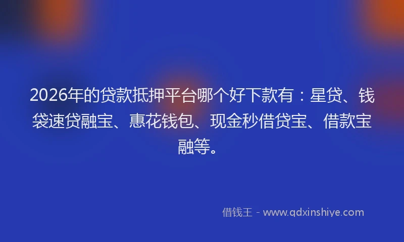 2026年的贷款抵押平台哪个好下款有：星贷、钱袋速贷融宝、惠花钱包、现金秒借贷宝、借款宝融等。