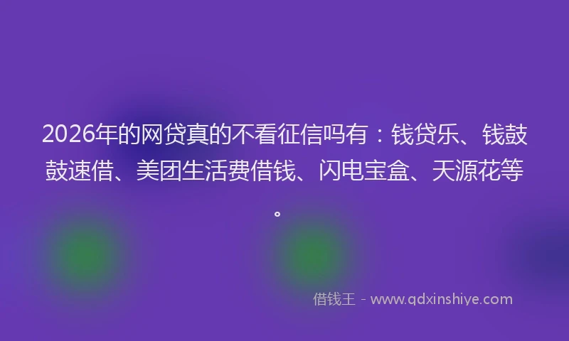 2026年的网贷真的不看征信吗有：钱贷乐、钱鼓鼓速借、美团生活费借钱、闪电宝盒、天源花等。