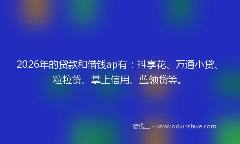2026年的贷款和借钱ap有：抖享花、万通小贷、粒粒贷、掌上信用、蓝领贷等。