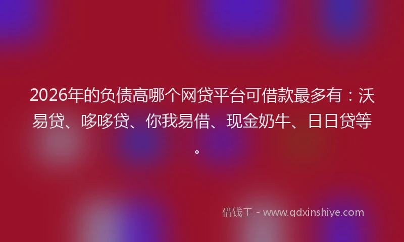 2026年的负债高哪个网贷平台可借款最多有：沃易贷、哆哆贷、你我易借、现金奶牛、日日贷等。