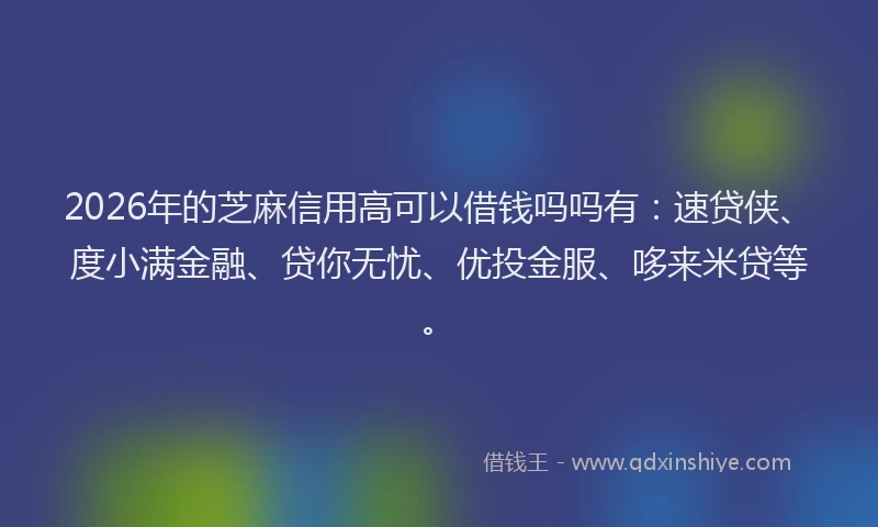 2026年的芝麻信用高可以借钱吗吗有：速贷侠、度小满金融、贷你无忧、优投金服、哆来米贷等。