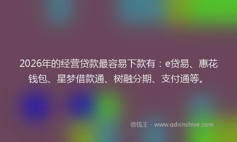 2026年的经营贷款最容易下款有：e贷易、惠花钱包、星梦借款通、树融分期、支付通等。