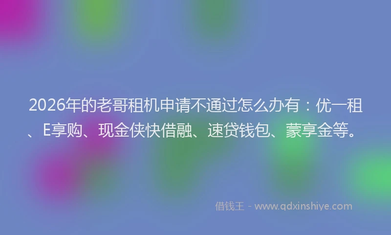 2026年的老哥租机申请不通过怎么办有:优一租、E享购、现金侠快借融、速贷钱包、蒙享金等。