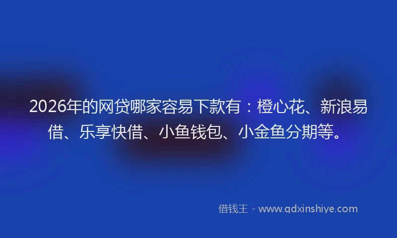 2026年的网贷哪家容易下款有：橙心花、新浪易借、乐享快借、小鱼钱包、小金鱼分期等。