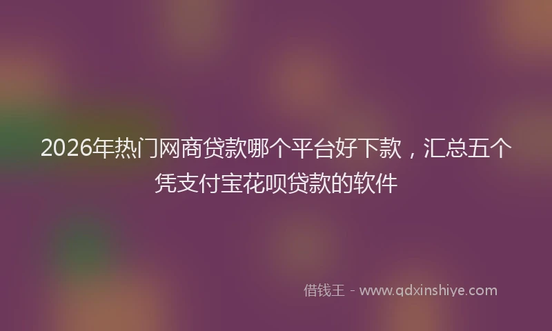 2026年热门网商贷款哪个平台好下款，汇总五个凭支付宝花呗贷款的软件