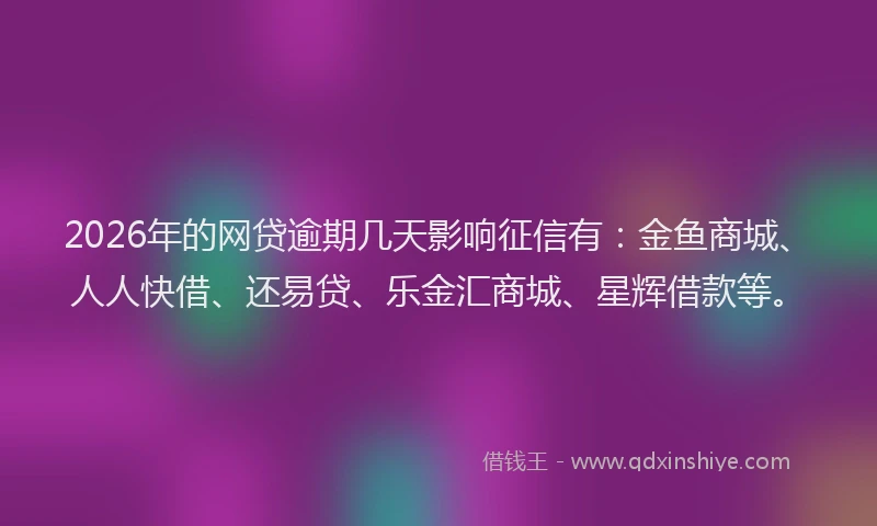 2026年的网贷逾期几天影响征信有：金鱼商城、人人快借、还易贷、乐金汇商城、星辉借款等。
