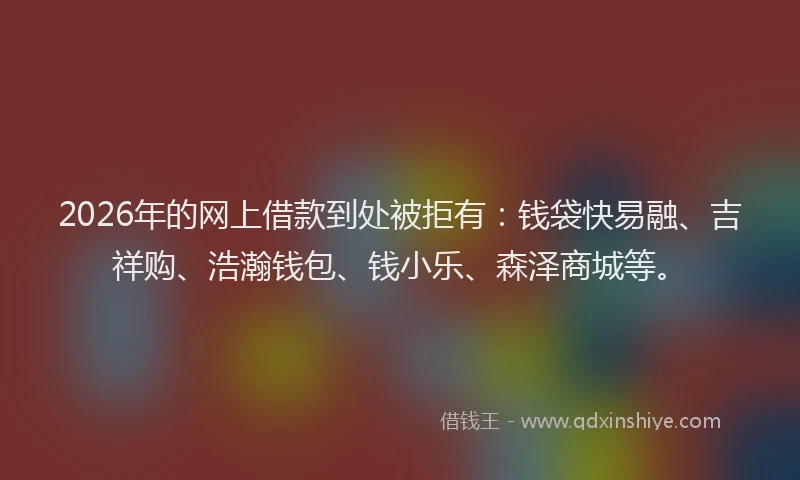 2026年的网上借款到处被拒有:钱袋快易融、吉祥购、浩瀚钱包、钱小乐、森泽商城等。
