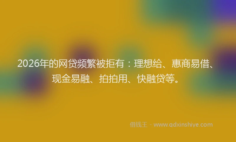 2026年的网贷频繁被拒有：理想给、惠商易借、现金易融、拍拍用、快融贷等。