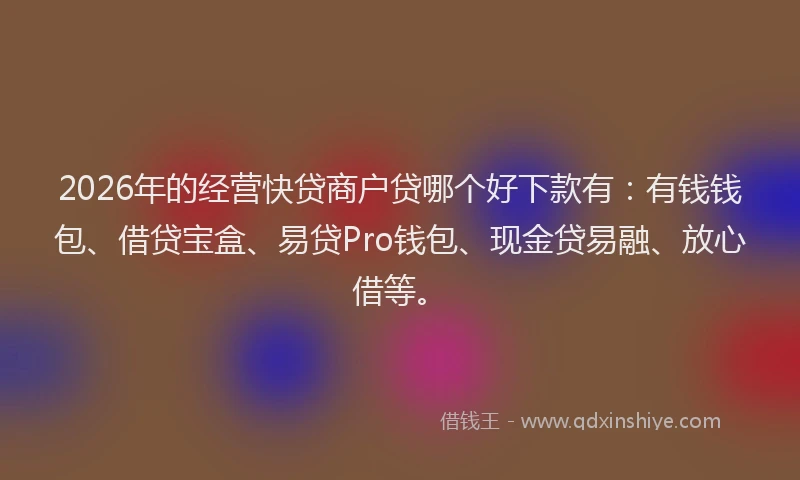 2026年的经营快贷商户贷哪个好下款有：有钱钱包、借贷宝盒、易贷Pro钱包、现金贷易融、放心借等。