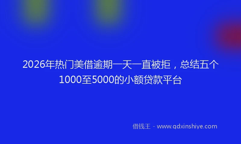2026年热门美借逾期一天一直被拒，总结五个1000至5000的小额贷款平台